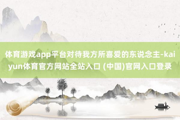 体育游戏app平台对待我方所喜爱的东说念主-kaiyun体育官方网站全站入口 (中国)官网入口登录