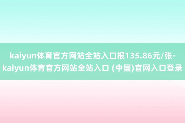 kaiyun体育官方网站全站入口报135.86元/张-kaiyun体育官方网站全站入口 (中国)官网入口登录