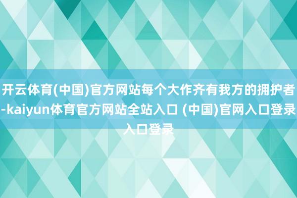 开云体育(中国)官方网站每个大作齐有我方的拥护者-kaiyun体育官方网站全站入口 (中国)官网入口登录