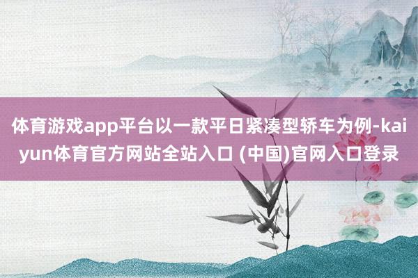 体育游戏app平台以一款平日紧凑型轿车为例-kaiyun体育官方网站全站入口 (中国)官网入口登录