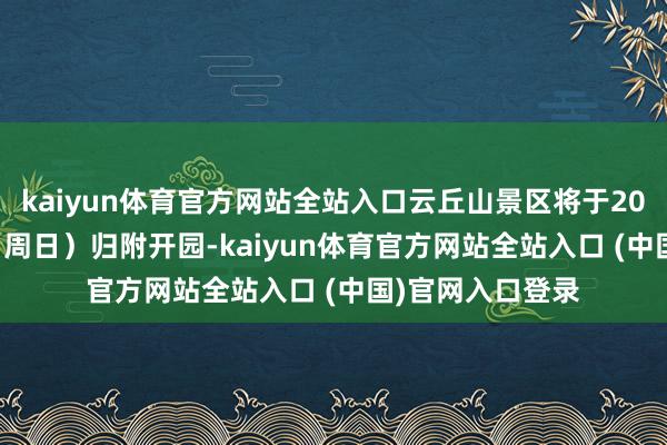 kaiyun体育官方网站全站入口云丘山景区将于2025年4月13日(周日)归附开园-kaiyun体育官方网站全站入口 (中国)官网入口登录