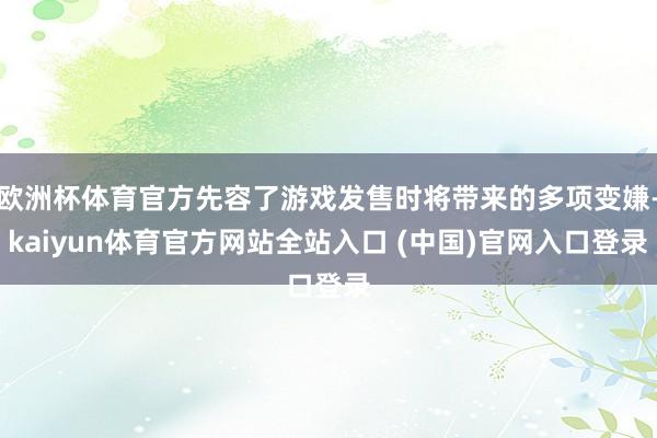 欧洲杯体育官方先容了游戏发售时将带来的多项变嫌-kaiyun体育官方网站全站入口 (中国)官网入口登录