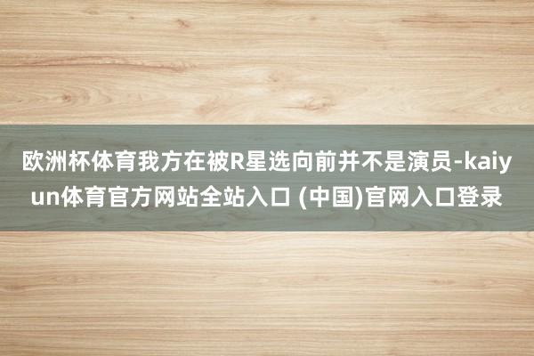 欧洲杯体育我方在被R星选向前并不是演员-kaiyun体育官方网站全站入口 (中国)官网入口登录
