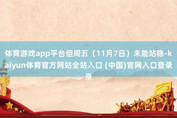 体育游戏app平台但周五(11月7日)未能站稳-kaiyun体育官方网站全站入口 (中国)官网入口登录