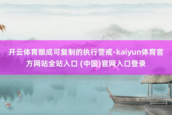 开云体育酿成可复制的执行警戒-kaiyun体育官方网站全站入口 (中国)官网入口登录