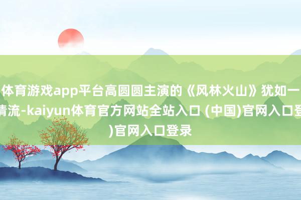 体育游戏app平台高圆圆主演的《风林火山》犹如一股清流-kaiyun体育官方网站全站入口 (中国)官网入口登录