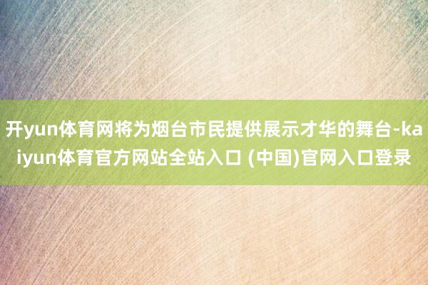 开yun体育网将为烟台市民提供展示才华的舞台-kaiyun体育官方网站全站入口 (中国)官网入口登录
