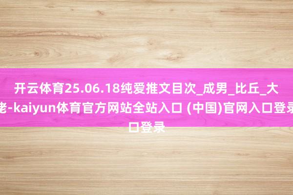开云体育25.06.18纯爱推文目次_成男_比丘_大佬-kaiyun体育官方网站全站入口 (中国)官网入口登录
