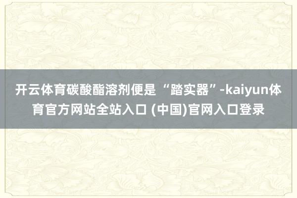 开云体育碳酸酯溶剂便是 “踏实器”-kaiyun体育官方网站全站入口 (中国)官网入口登录
