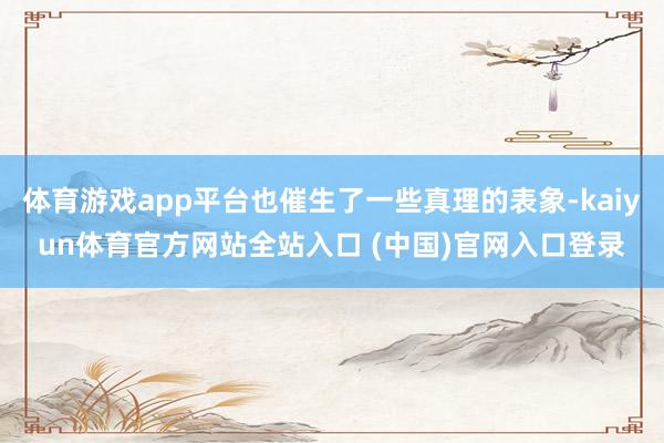 体育游戏app平台也催生了一些真理的表象-kaiyun体育官方网站全站入口 (中国)官网入口登录