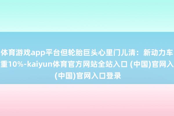 体育游戏app平台但轮胎巨头心里门儿清：新动力车底盘减重10%-kaiyun体育官方网站全站入口 (中国)官网入口登录