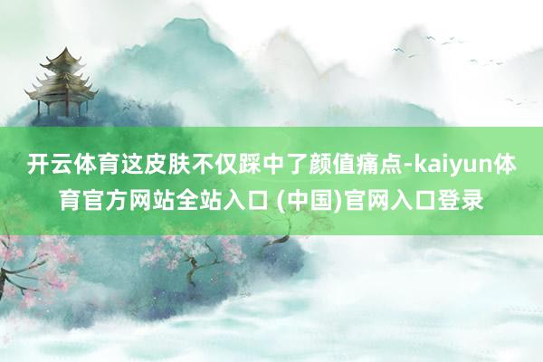 开云体育这皮肤不仅踩中了颜值痛点-kaiyun体育官方网站全站入口 (中国)官网入口登录