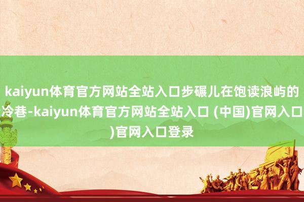 kaiyun体育官方网站全站入口步碾儿在饱读浪屿的大街冷巷-kaiyun体育官方网站全站入口 (中国)官网入口登录