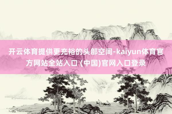开云体育提供更充裕的头部空间-kaiyun体育官方网站全站入口 (中国)官网入口登录
