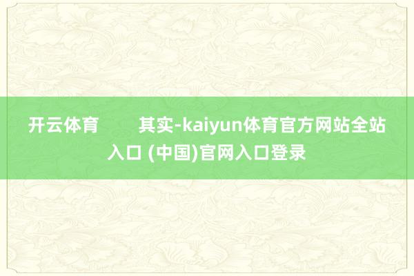 开云体育        其实-kaiyun体育官方网站全站入口 (中国)官网入口登录