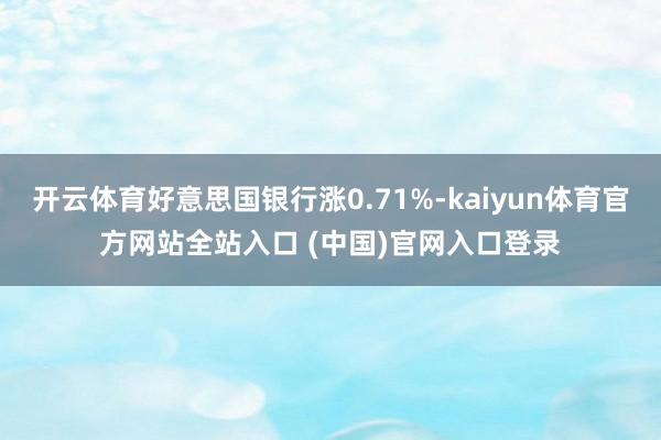 开云体育好意思国银行涨0.71%-kaiyun体育官方网站全站入口 (中国)官网入口登录