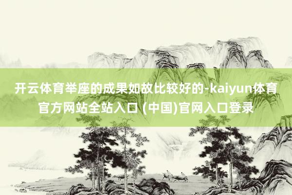 开云体育举座的成果如故比较好的-kaiyun体育官方网站全站入口 (中国)官网入口登录