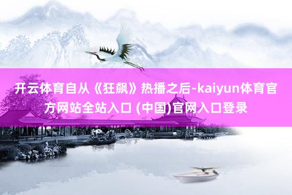 开云体育自从《狂飙》热播之后-kaiyun体育官方网站全站入口 (中国)官网入口登录