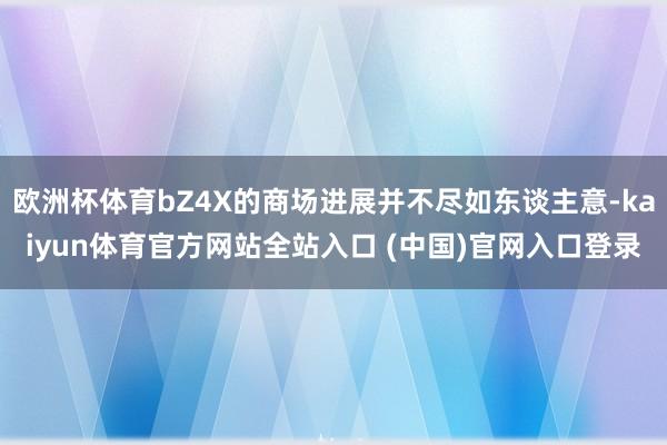 欧洲杯体育bZ4X的商场进展并不尽如东谈主意-kaiyun体育官方网站全站入口 (中国)官网入口登录