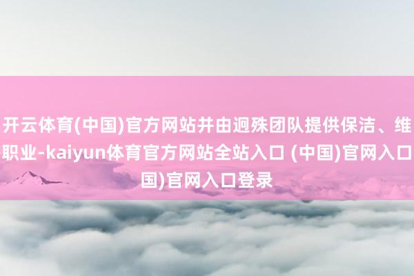 开云体育(中国)官方网站并由迥殊团队提供保洁、维修等职业-kaiyun体育官方网站全站入口 (中国)官网入口登录