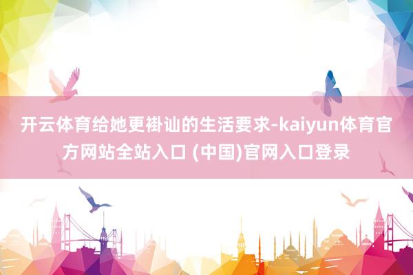开云体育给她更褂讪的生活要求-kaiyun体育官方网站全站入口 (中国)官网入口登录