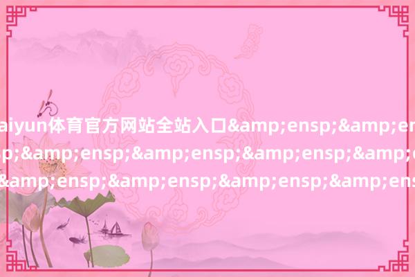 kaiyun体育官方网站全站入口&ensp;&ensp;特此公告&ensp;&ensp;&ensp;&ensp;&ensp;&ensp;&ensp;&ensp;&ensp;&ensp;&ensp;&ensp;&ensp;&ensp;&ensp;&ensp;&ensp;&ensp;&ensp;&ensp;&ensp;&ensp;&ensp;&ensp;&ensp;&ensp;&ensp;&ensp;