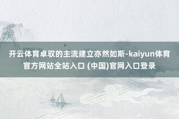 开云体育卓驭的主流建立亦然如斯-kaiyun体育官方网站全站入口 (中国)官网入口登录