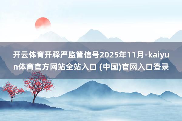 开云体育开释严监管信号　　2025年11月-kaiyun体育官方网站全站入口 (中国)官网入口登录