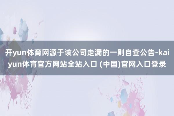 开yun体育网源于该公司走漏的一则自查公告-kaiyun体育官方网站全站入口 (中国)官网入口登录