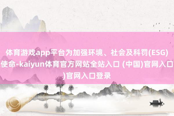 体育游戏app平台为加强环境、社会及科罚(ESG)联系使命-kaiyun体育官方网站全站入口 (中国)官网入口登录