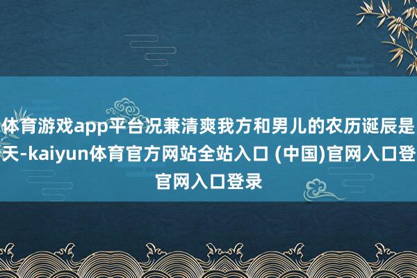 体育游戏app平台况兼清爽我方和男儿的农历诞辰是一天-kaiyun体育官方网站全站入口 (中国)官网入口登录