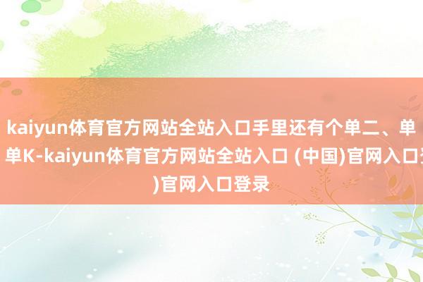 kaiyun体育官方网站全站入口手里还有个单二、单十、单K-kaiyun体育官方网站全站入口 (中国)官网入口登录