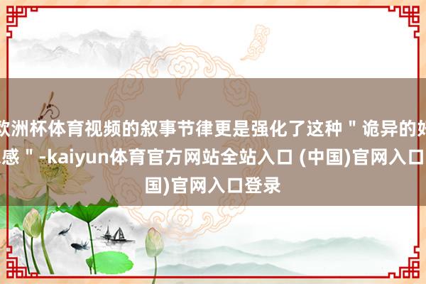 欧洲杯体育视频的叙事节律更是强化了这种＂诡异的好意思感＂-kaiyun体育官方网站全站入口 (中国)官网入口登录