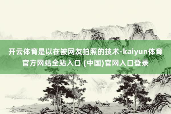 开云体育是以在被网友拍照的技术-kaiyun体育官方网站全站入口 (中国)官网入口登录