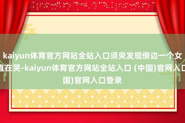 kaiyun体育官方网站全站入口须臾发现傍边一个女孩一直在哭-kaiyun体育官方网站全站入口 (中国)官网入口登录