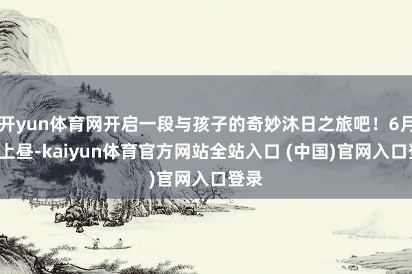 开yun体育网开启一段与孩子的奇妙沐日之旅吧！6月1日上昼-kaiyun体育官方网站全站入口 (中国)官网入口登录