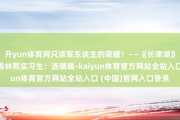开yun体育网只须军东谈主的荣耀！——《长津湖》编导：周浩宇后期：周林熙实习生：连晴晴-kaiyun体育官方网站全站入口 (中国)官网入口登录