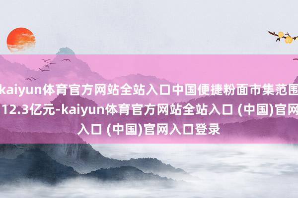 kaiyun体育官方网站全站入口中国便捷粉面市集范围瞻望达2312.3亿元-kaiyun体育官方网站全站入口 (中国)官网入口登录