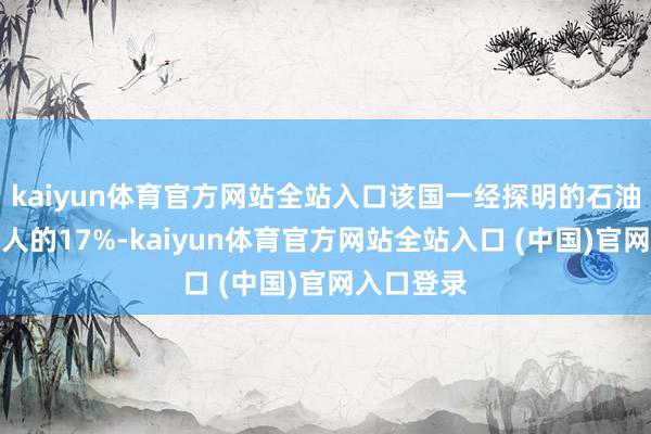 kaiyun体育官方网站全站入口该国一经探明的石油储量占各人的17%-kaiyun体育官方网站全站入口 (中国)官网入口登录
