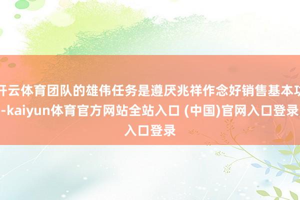 开云体育团队的雄伟任务是遵厌兆祥作念好销售基本功-kaiyun体育官方网站全站入口 (中国)官网入口登录