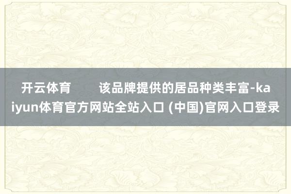 开云体育        该品牌提供的居品种类丰富-kaiyun体育官方网站全站入口 (中国)官网入口登录