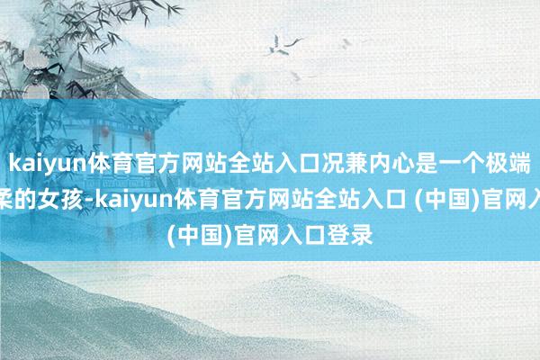 kaiyun体育官方网站全站入口况兼内心是一个极端廉正轻柔的女孩-kaiyun体育官方网站全站入口 (中国)官网入口登录