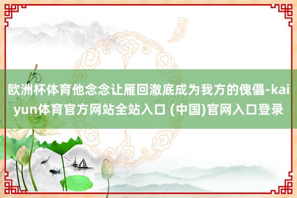 欧洲杯体育他念念让雁回澈底成为我方的傀儡-kaiyun体育官方网站全站入口 (中国)官网入口登录