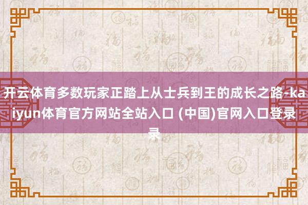 开云体育多数玩家正踏上从士兵到王的成长之路-kaiyun体育官方网站全站入口 (中国)官网入口登录