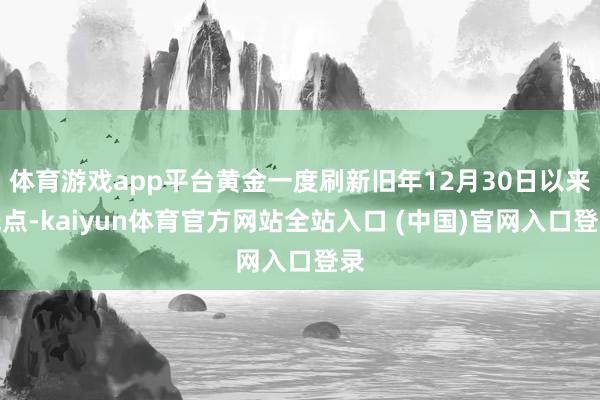体育游戏app平台黄金一度刷新旧年12月30日以来低点-kaiyun体育官方网站全站入口 (中国)官网入口登录