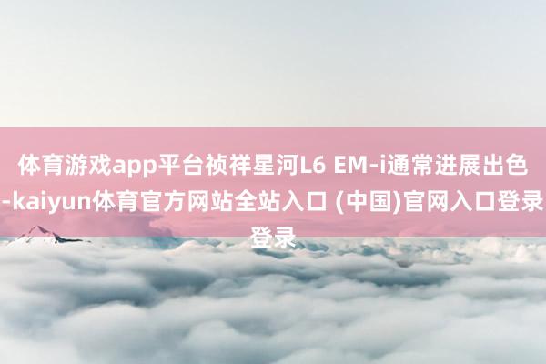 体育游戏app平台祯祥星河L6 EM-i通常进展出色-kaiyun体育官方网站全站入口 (中国)官网入口登录