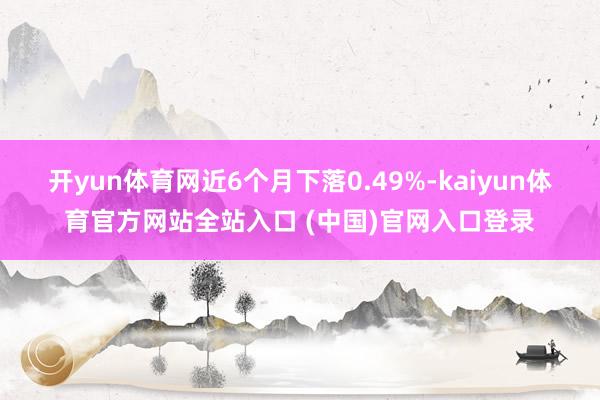 开yun体育网近6个月下落0.49%-kaiyun体育官方网站全站入口 (中国)官网入口登录