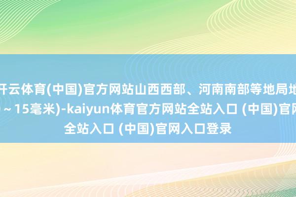 开云体育(中国)官方网站山西西部、河南南部等地局地有暴雪(10~15毫米)-kaiyun体育官方网站全站入口 (中国)官网入口登录