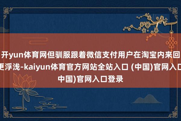 开yun体育网但驯服跟着微信支付用户在淘宝内来回变得更浮浅-kaiyun体育官方网站全站入口 (中国)官网入口登录