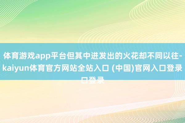 体育游戏app平台但其中迸发出的火花却不同以往-kaiyun体育官方网站全站入口 (中国)官网入口登录